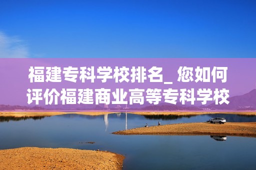 专科福建排名学校前十_专科福建排名学校名单_福建专科学校排名